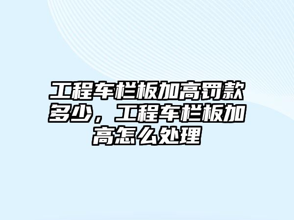 工程車欄板加高罰款多少，工程車欄板加高怎么處理