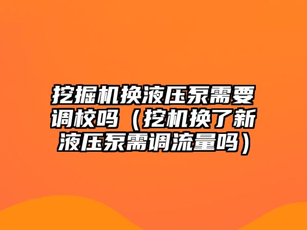 挖掘機(jī)換液壓泵需要調(diào)校嗎（挖機(jī)換了新液壓泵需調(diào)流量嗎）