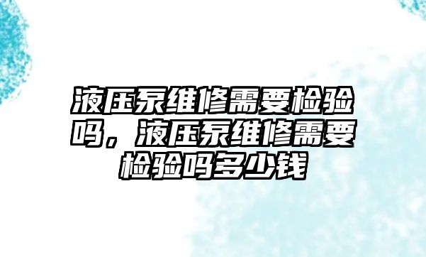 液壓泵維修需要檢驗嗎，液壓泵維修需要檢驗嗎多少錢