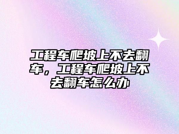 工程車爬坡上不去翻車，工程車爬坡上不去翻車怎么辦