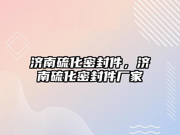 濟(jì)南硫化密封件，濟(jì)南硫化密封件廠家