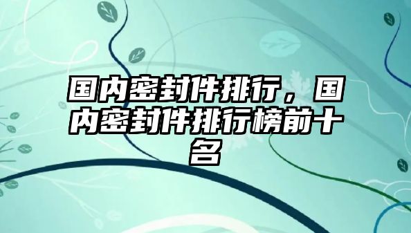 國(guó)內(nèi)密封件排行，國(guó)內(nèi)密封件排行榜前十名