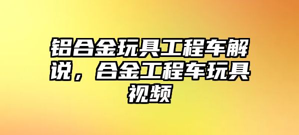 鋁合金玩具工程車解說，合金工程車玩具視頻