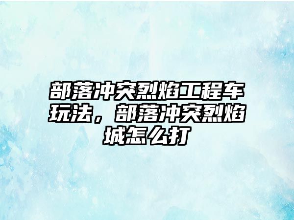 部落沖突烈焰工程車玩法，部落沖突烈焰城怎么打