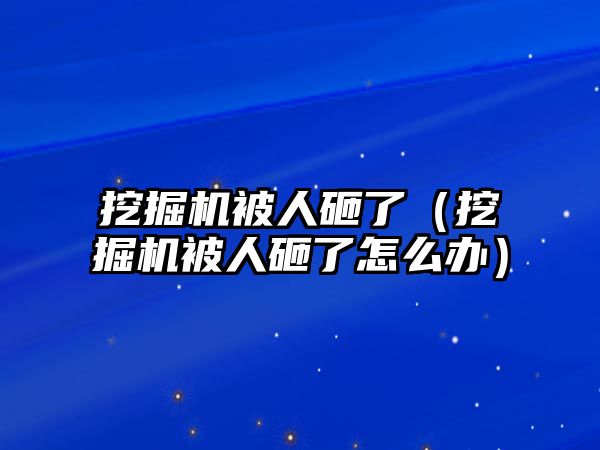 挖掘機被人砸了（挖掘機被人砸了怎么辦）