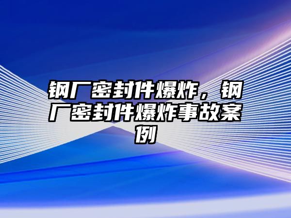 鋼廠密封件爆炸，鋼廠密封件爆炸事故案例