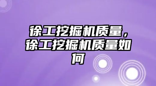 徐工挖掘機質量，徐工挖掘機質量如何