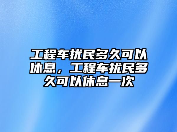 工程車擾民多久可以休息，工程車擾民多久可以休息一次