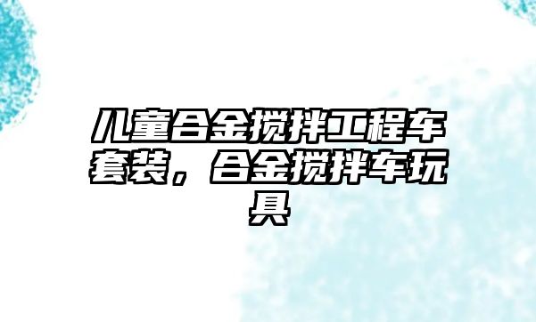 兒童合金攪拌工程車套裝，合金攪拌車玩具