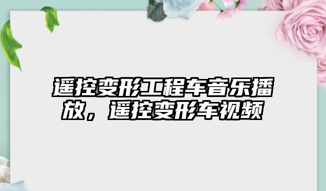 遙控變形工程車音樂播放，遙控變形車視頻