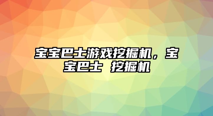 寶寶巴士游戲挖掘機，寶寶巴士 挖掘機