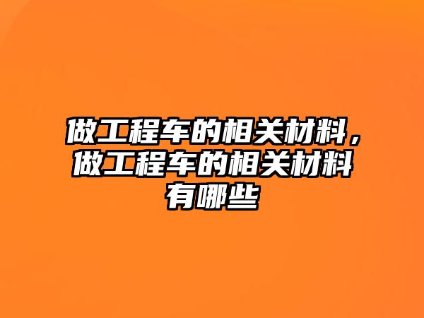 做工程車的相關(guān)材料，做工程車的相關(guān)材料有哪些