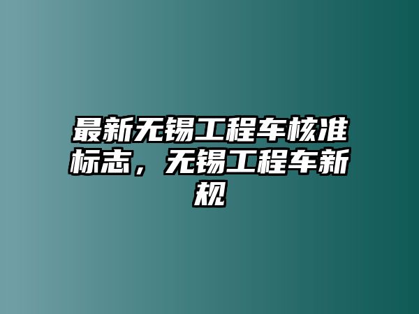 最新無(wú)錫工程車核準(zhǔn)標(biāo)志，無(wú)錫工程車新規(guī)