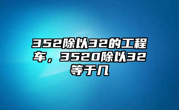 352除以32的工程車，3520除以32等于幾