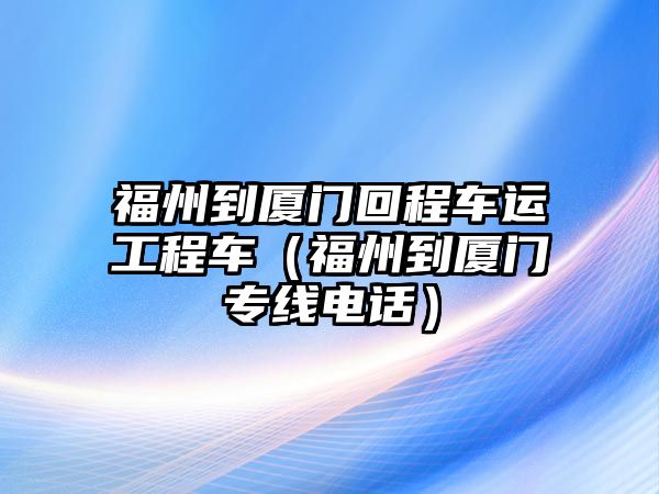 福州到廈門回程車運工程車（福州到廈門專線電話）