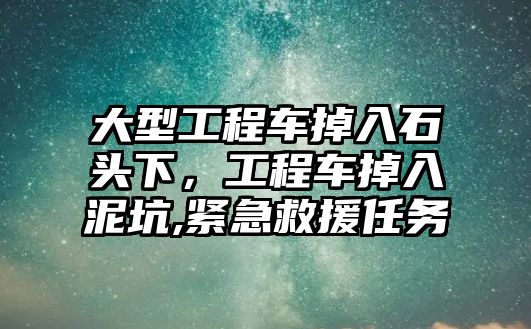 大型工程車掉入石頭下，工程車掉入泥坑,緊急救援任務(wù)