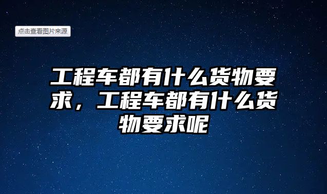 工程車都有什么貨物要求，工程車都有什么貨物要求呢