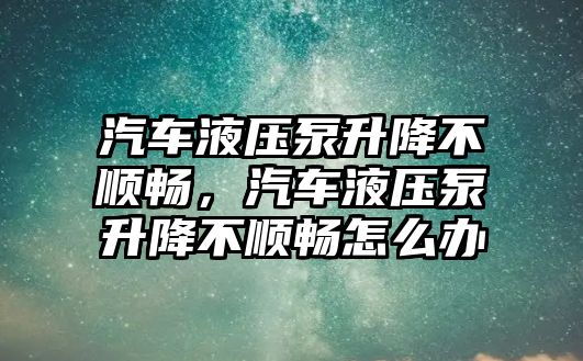 汽車液壓泵升降不順暢，汽車液壓泵升降不順暢怎么辦