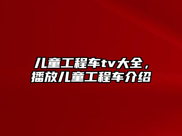 兒童工程車tv大全，播放兒童工程車介紹