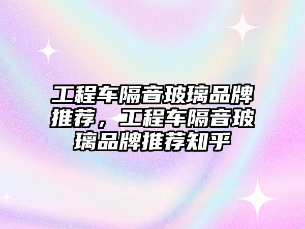 工程車隔音玻璃品牌推薦，工程車隔音玻璃品牌推薦知乎