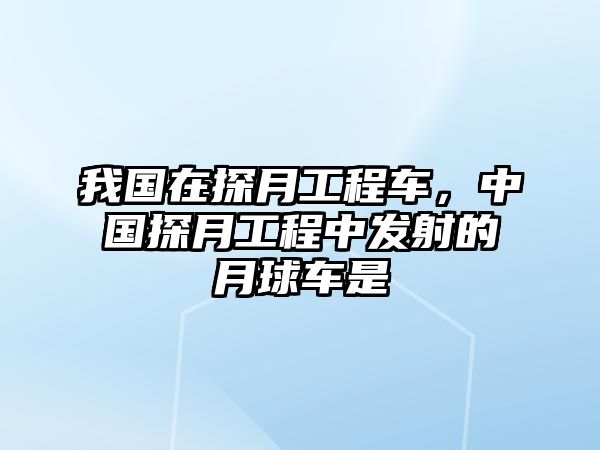 我國(guó)在探月工程車(chē)，中國(guó)探月工程中發(fā)射的月球車(chē)是