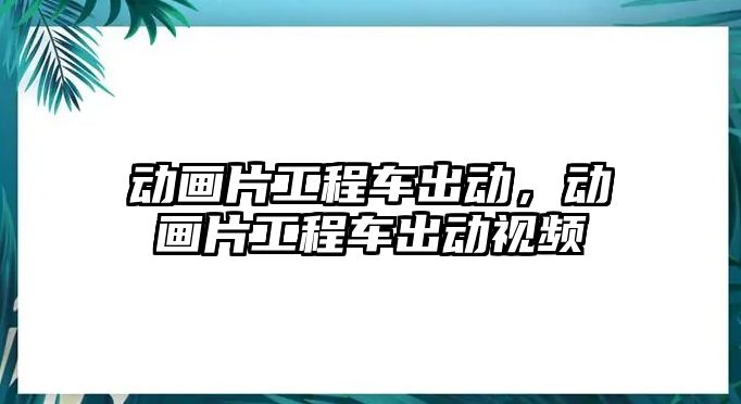 動畫片工程車出動，動畫片工程車出動視頻