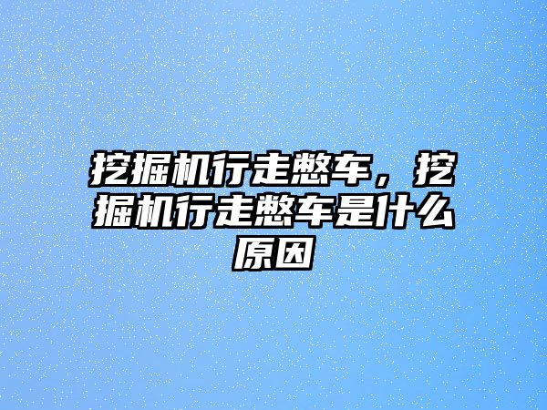 挖掘機行走憋車，挖掘機行走憋車是什么原因