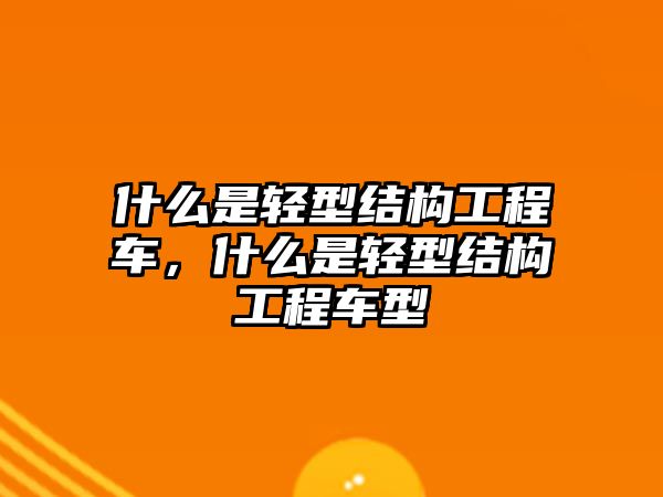 什么是輕型結(jié)構(gòu)工程車，什么是輕型結(jié)構(gòu)工程車型