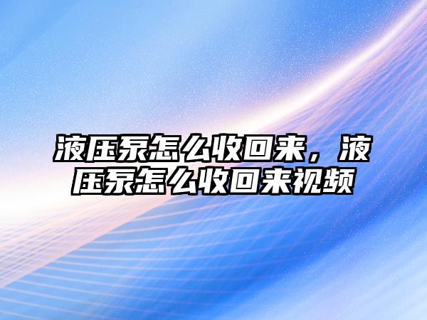 液壓泵怎么收回來，液壓泵怎么收回來視頻