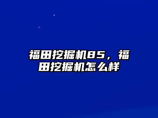 福田挖掘機(jī)85，福田挖掘機(jī)怎么樣