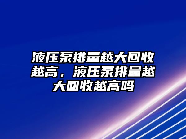 液壓泵排量越大回收越高，液壓泵排量越大回收越高嗎