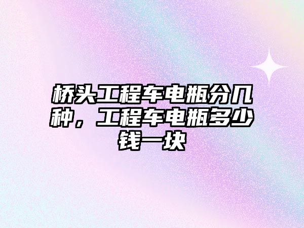 橋頭工程車電瓶分幾種，工程車電瓶多少錢一塊