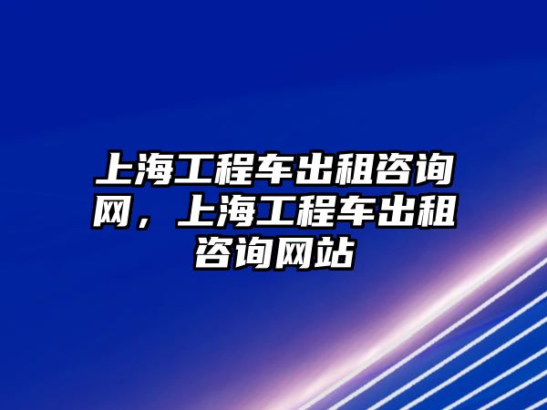 上海工程車出租咨詢網(wǎng)，上海工程車出租咨詢網(wǎng)站