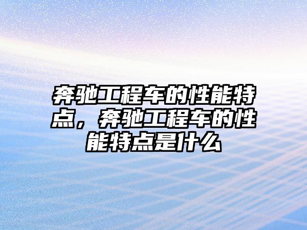 奔馳工程車的性能特點(diǎn)，奔馳工程車的性能特點(diǎn)是什么