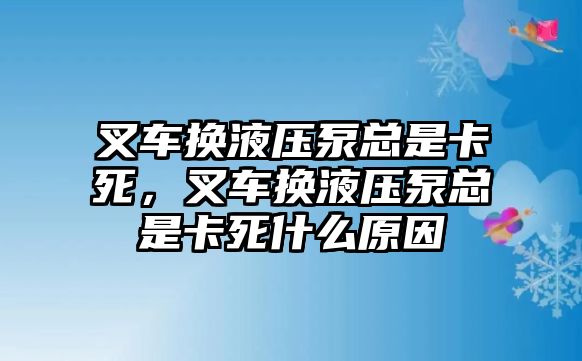 叉車換液壓泵總是卡死，叉車換液壓泵總是卡死什么原因