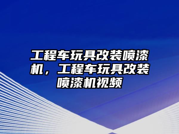 工程車玩具改裝噴漆機，工程車玩具改裝噴漆機視頻