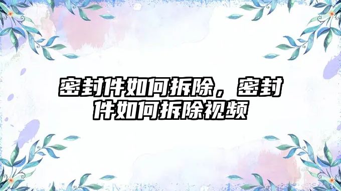 密封件如何拆除，密封件如何拆除視頻