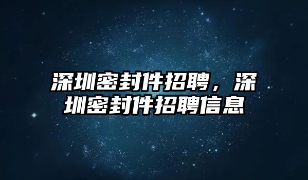 深圳密封件招聘，深圳密封件招聘信息