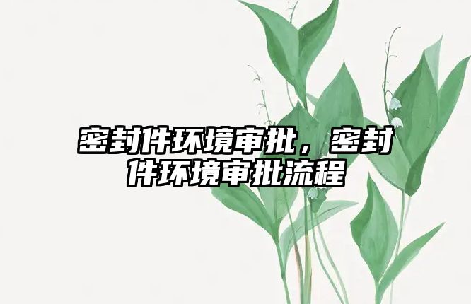 密封件環(huán)境審批，密封件環(huán)境審批流程