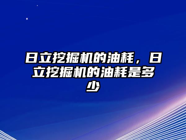 日立挖掘機的油耗，日立挖掘機的油耗是多少