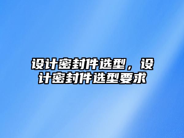 設(shè)計密封件選型，設(shè)計密封件選型要求