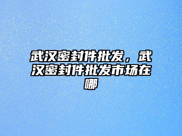 武漢密封件批發(fā)，武漢密封件批發(fā)市場在哪