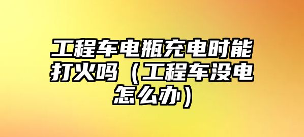 工程車電瓶充電時能打火嗎（工程車沒電怎么辦）