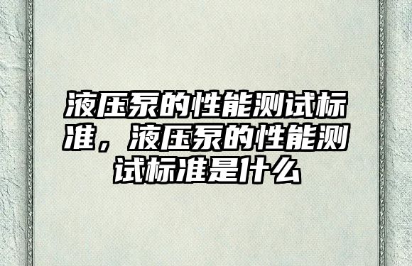 液壓泵的性能測(cè)試標(biāo)準(zhǔn)，液壓泵的性能測(cè)試標(biāo)準(zhǔn)是什么