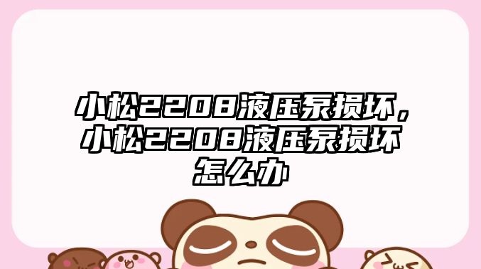 小松2208液壓泵損壞，小松2208液壓泵損壞怎么辦