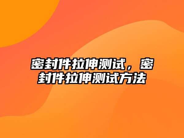 密封件拉伸測試，密封件拉伸測試方法