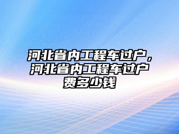 河北省內(nèi)工程車過戶，河北省內(nèi)工程車過戶費(fèi)多少錢