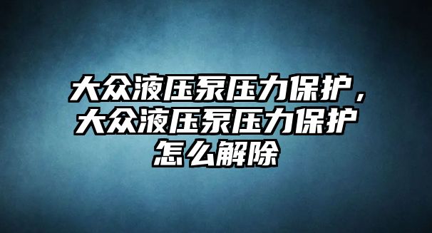 大眾液壓泵壓力保護(hù)，大眾液壓泵壓力保護(hù)怎么解除