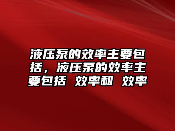 液壓泵的效率主要包括，液壓泵的效率主要包括 效率和 效率