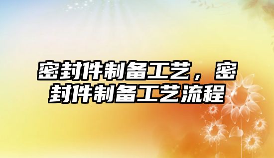 密封件制備工藝，密封件制備工藝流程